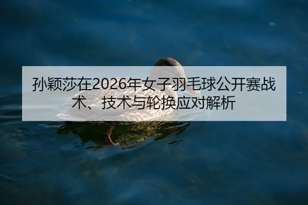 孙颖莎在2026年女子羽毛球公开赛战术、技术与轮换应对解析