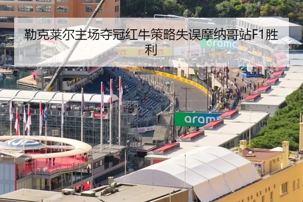 勒克莱尔主场夺冠红牛策略失误摩纳哥站F1胜利