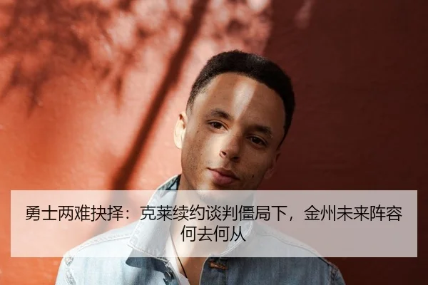 勇士两难抉择：克莱续约谈判僵局下，金州未来阵容何去何从