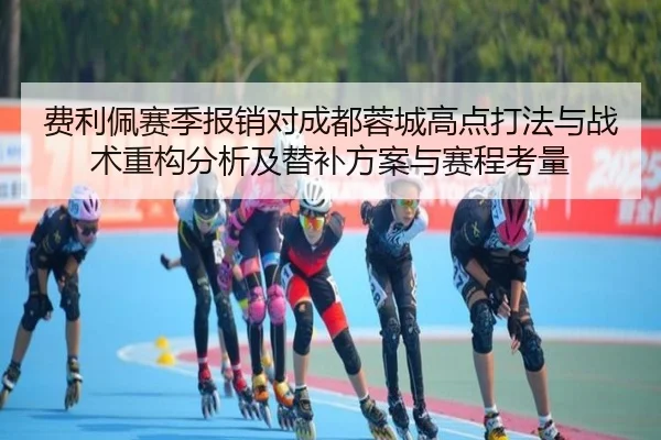 费利佩赛季报销对成都蓉城高点打法与战术重构分析及替补方案与赛程考量
