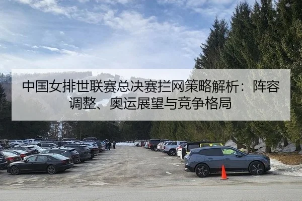 中国女排世联赛总决赛拦网策略解析：阵容调整、奥运展望与竞争格局