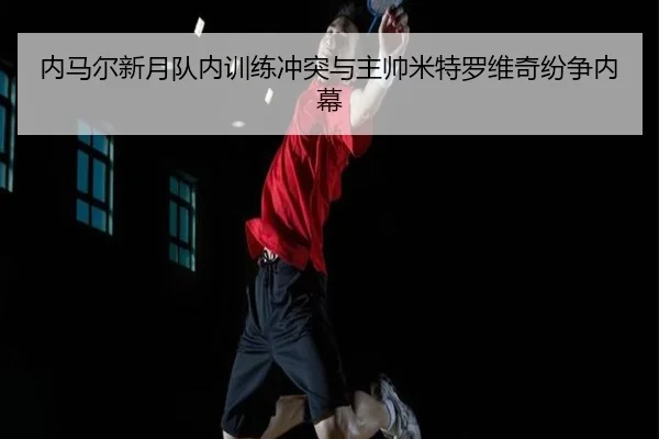 nei-ma-er-xin-yue-dui-nei-xun-lian-chong-tu-yu-zhu-shuai-mi-te-luo-wei-qi-fen-zheng-nei-mu-2-615.jpg