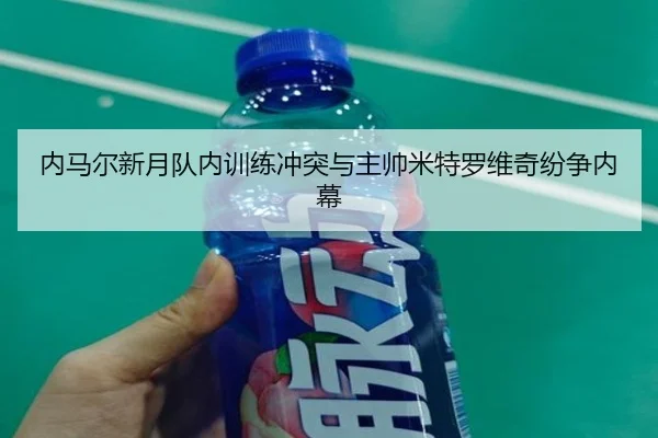 内马尔新月队内训练冲突与主帅米特罗维奇纷争内幕