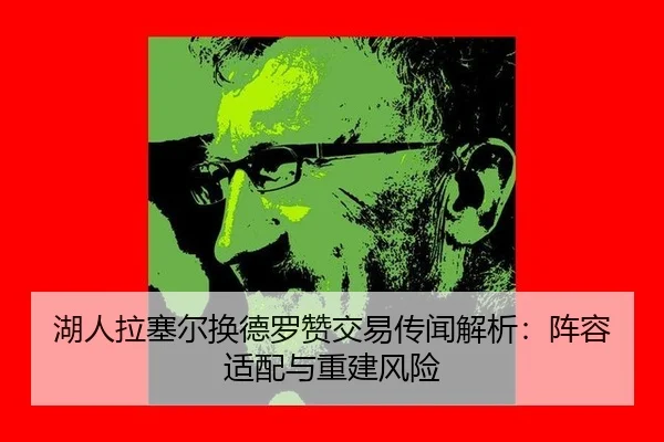 湖人拉塞尔换德罗赞交易传闻解析：阵容适配与重建风险