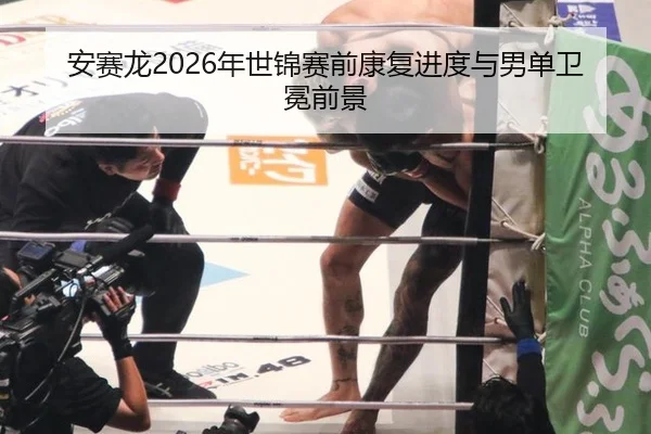 安赛龙2026年世锦赛前康复进度与男单卫冕前景